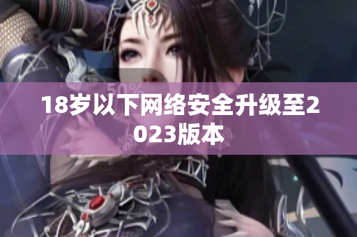 18岁以下网络安全升级至2023版本