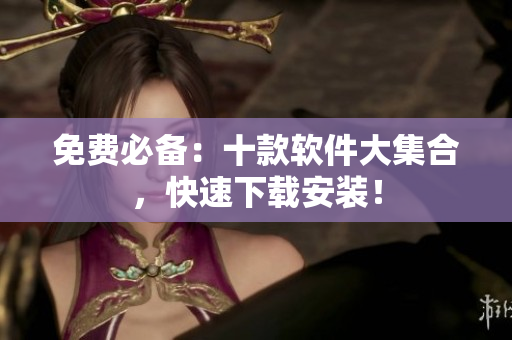 免费必备：十款软件大集合，快速下载安装！