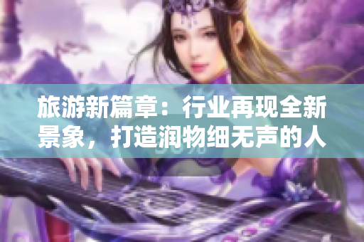 旅游新篇章：行业再现全新景象，打造润物细无声的人性化旅游