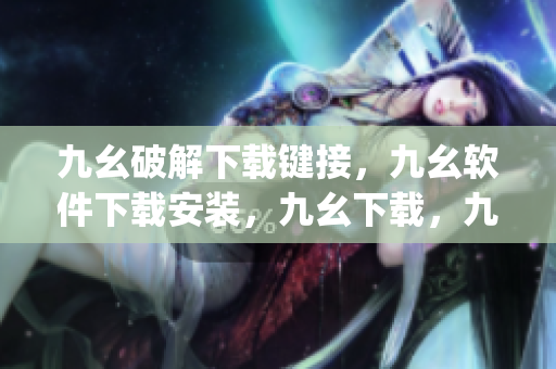 九幺破解下载键接，九幺软件下载安装，九幺下载，九幺免费版下载安装，九幺免费版网站nba----YvjDtdOawTnc