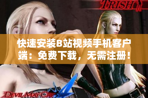 快速安装B站视频手机客户端：免费下载，无需注册！