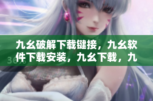 九幺破解下载键接，九幺软件下载安装，九幺下载，九幺免费版下载安装，九幺免费版网站nba----SPrhm71QtBGz