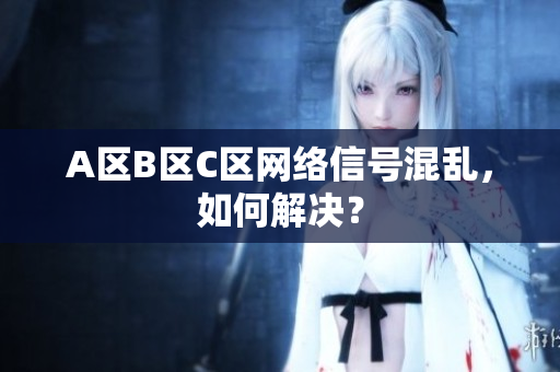 A区B区C区网络信号混乱，如何解决？