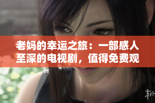 老妈的幸运之旅：一部感人至深的电视剧，值得免费观看全集