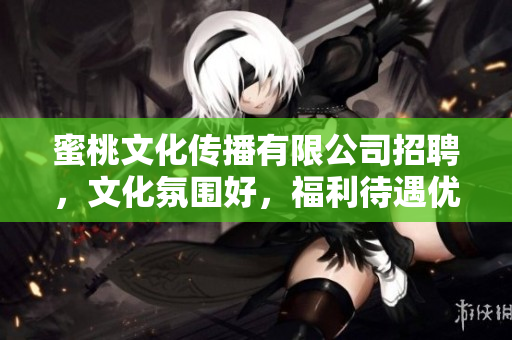 蜜桃文化传播有限公司招聘，文化氛围好，福利待遇优越！