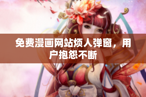 免费漫画网站烦人弹窗，用户抱怨不断