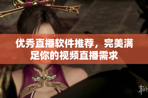 优秀直播软件推荐，完美满足你的视频直播需求