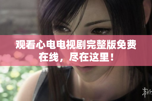 观看心电电视剧完整版免费在线，尽在这里！