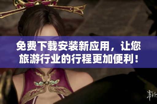 免费下载安装新应用，让您旅游行业的行程更加便利！