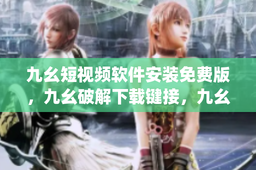 九幺短视频软件安装免费版，九幺破解下载键接，九幺软件下载安装，九幺下载，九幺免费版下载安装----I5loJELjbKFO