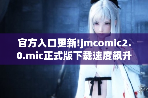 官方入口更新!jmcomic2.0.mic正式版下载速度飙升