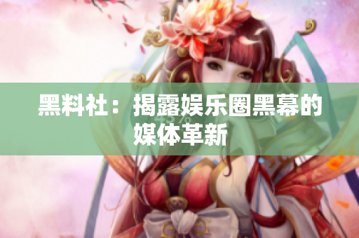 黑料社：揭露娱乐圈黑幕的媒体革新