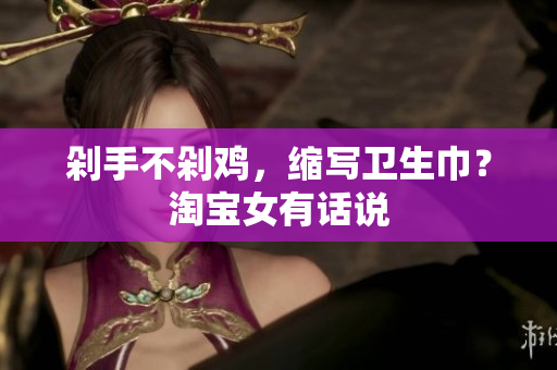 剁手不剁鸡，缩写卫生巾？淘宝女有话说