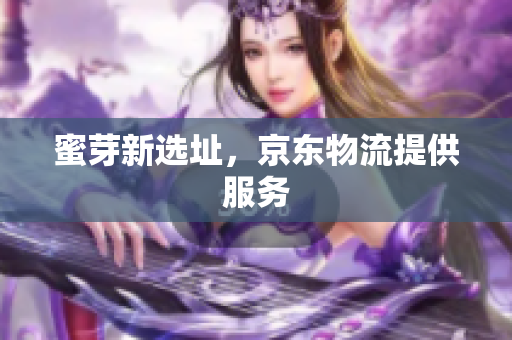 蜜芽新选址，京东物流提供服务