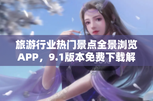 旅游行业热门景点全景浏览APP，9.1版本免费下载解锁
