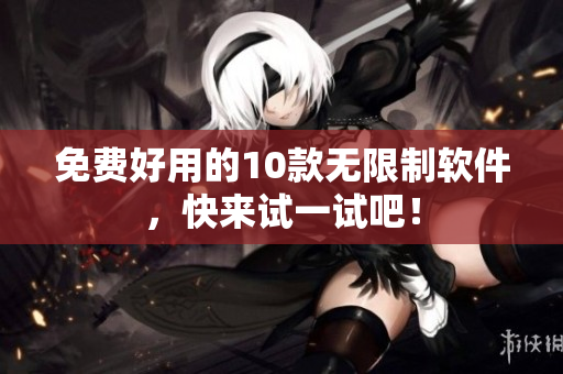 免费好用的10款无限制软件，快来试一试吧！