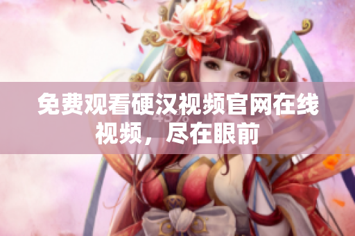 免费观看硬汉视频官网在线视频，尽在眼前