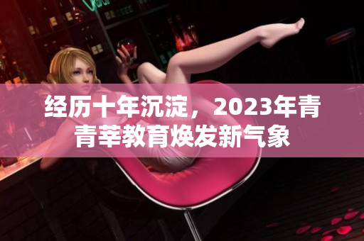经历十年沉淀，2023年青青莘教育焕发新气象