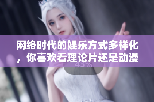 网络时代的娱乐方式多样化，你喜欢看理论片还是动漫？