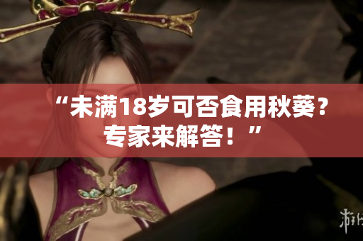 “未满18岁可否食用秋葵？专家来解答！”