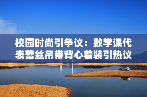 校园时尚引争议：数学课代表蕾丝吊带背心着装引热议