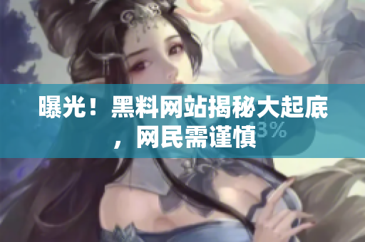 曝光！黑料网站揭秘大起底，网民需谨慎
