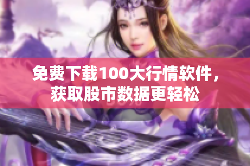 免费下载100大行情软件，获取股市数据更轻松