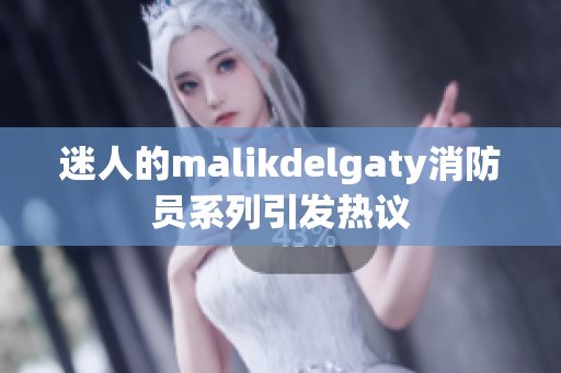 迷人的malikdelgaty消防员系列引发热议