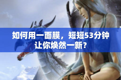 如何用一面膜，短短53分钟让你焕然一新？