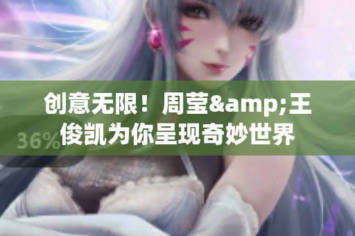 创意无限！周莹&王俊凯为你呈现奇妙世界
