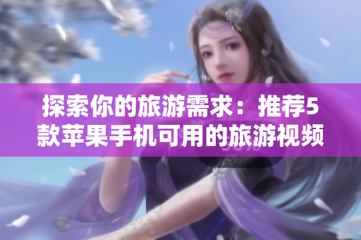 探索你的旅游需求：推荐5款苹果手机可用的旅游视频软件
