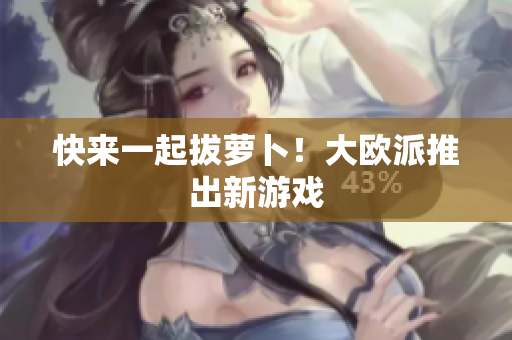 快来一起拔萝卜！大欧派推出新游戏