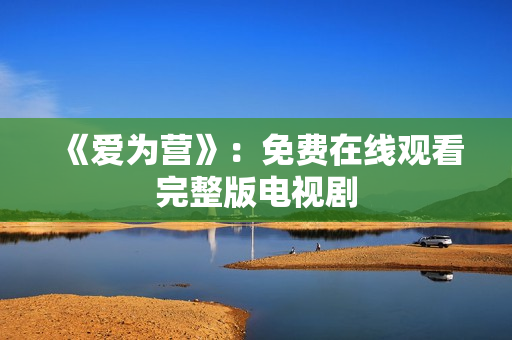 《爱为营》：免费在线观看完整版电视剧