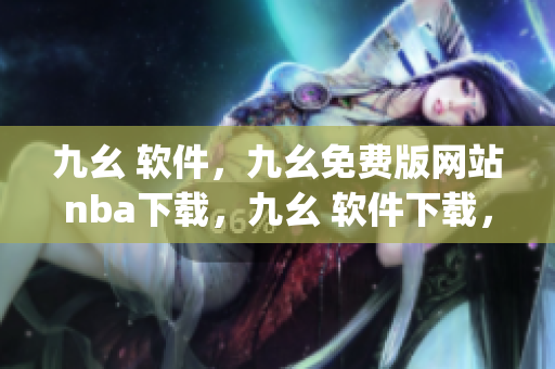 九幺 软件，九幺免费版网站nba下载，九幺 软件下载，九幺免费版下载，九幺短视频软件安装免费版----qELQewzEvm7a