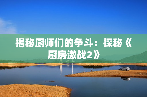 揭秘厨师们的争斗：探秘《厨房激战2》