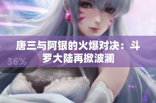 唐三与阿银的火爆对决：斗罗大陆再掀波澜