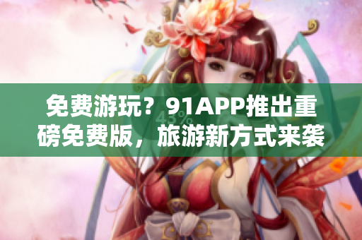 免费游玩？91APP推出重磅免费版，旅游新方式来袭
