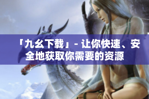 「九幺下载」- 让你快速、安全地获取你需要的资源