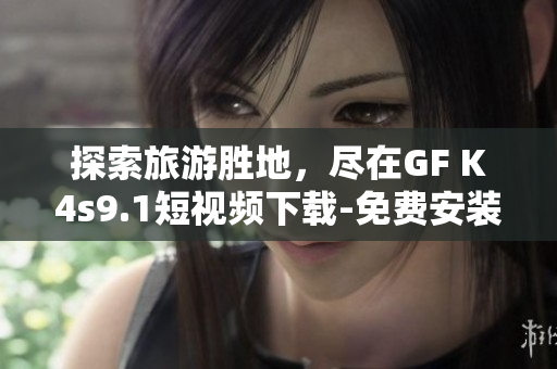 探索旅游胜地，尽在GF K4s9.1短视频下载-免费安装版