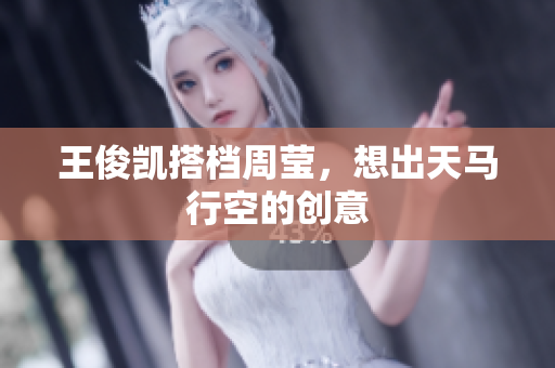 王俊凯搭档周莹，想出天马行空的创意