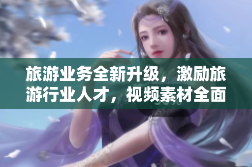 旅游业务全新升级，激励旅游行业人才，视频素材全面装备V9.1