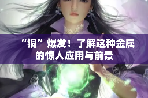 “铜”爆发！了解这种金属的惊人应用与前景