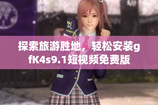 探索旅游胜地，轻松安装gfK4s9.1短视频免费版