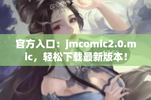 官方入口：jmcomic2.0.mic，轻松下载最新版本！