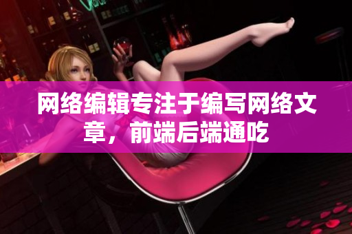 网络编辑专注于编写网络文章，前端后端通吃