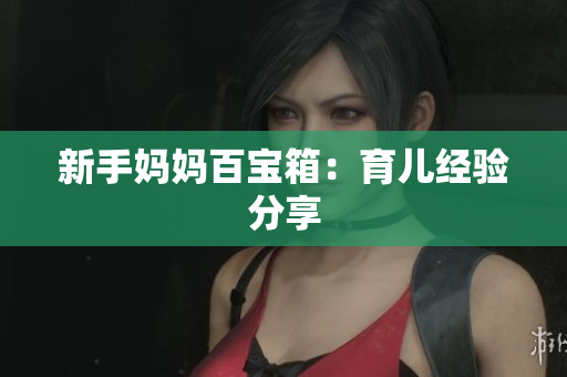 新手妈妈百宝箱：育儿经验分享