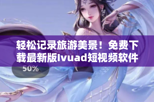 轻松记录旅游美景！免费下载最新版Ivuad短视频软件