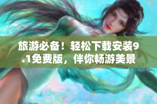 旅游必备！轻松下载安装9.1免费版，伴你畅游美景