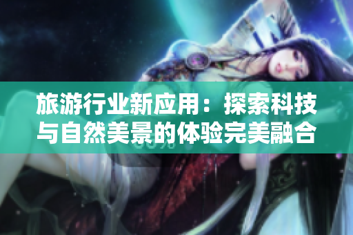 旅游行业新应用：探索科技与自然美景的体验完美融合