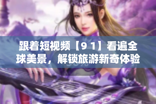 跟着短视频【9 1】看遍全球美景，解锁旅游新奇体验